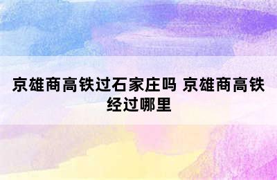 京雄商高铁过石家庄吗 京雄商高铁经过哪里